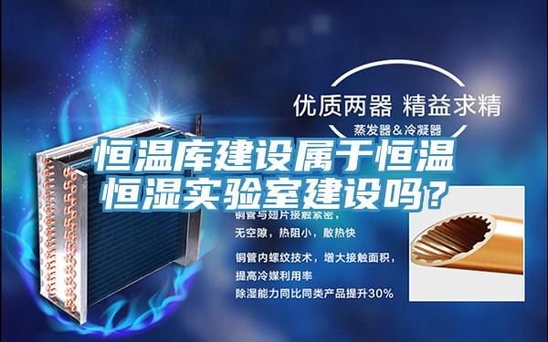 恒溫庫建設屬於恒溫恒濕實驗室建設嗎？