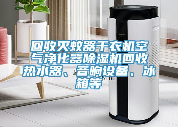 回收滅蚊器幹衣機空氣淨化器榴莲视频官网APP回收熱水器、音響設備、冰箱等