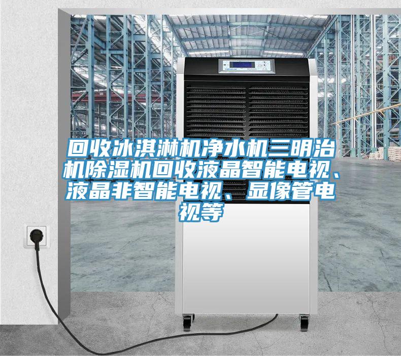 回收冰淇淋機淨水機三明治機榴莲视频官网APP回收液晶智能電視、液晶非智能電視、顯像管電視等