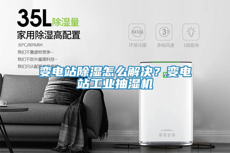 變電站除濕怎麽解決？變電站工業抽濕機