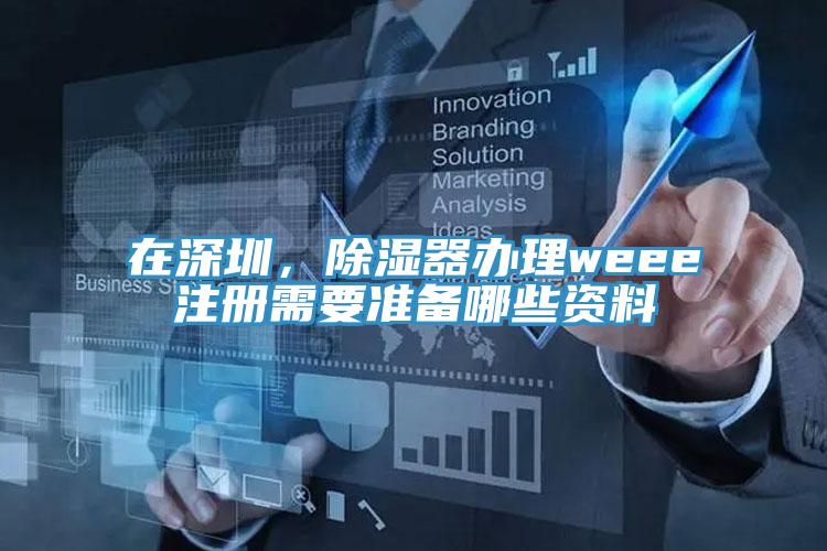 在深圳，除濕器辦理weee注冊需要準備哪些資料