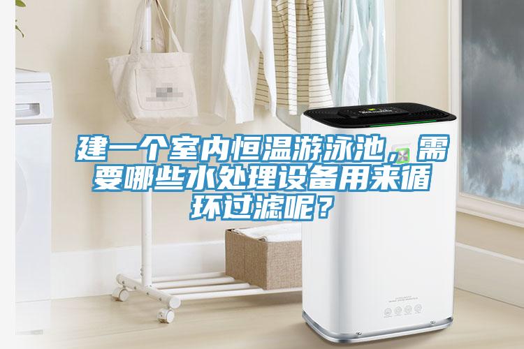 建一個室內恒溫遊泳池，需要哪些水處理設備用來循環過濾呢？