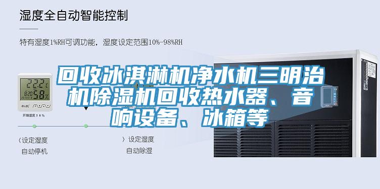 回收冰淇淋機淨水機三明治機榴莲视频官网APP回收熱水器、音響設備、冰箱等