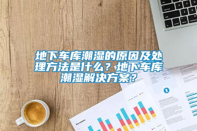 地下車庫潮濕的原因及處理方法是什麽？地下車庫潮濕解決方案？