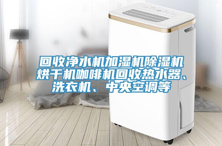 回收淨水機加濕機榴莲视频官网APP烘幹機咖啡機回收熱水器、洗衣機、中央空調等