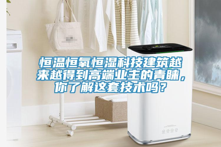 恒溫恒氧恒濕科技建築越來越得到高端業主的青睞，你了解這套技術嗎？