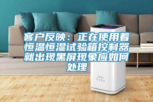客戶反映：正在使用著恒溫恒濕試驗箱控製器就出現黑屏現象應如何處理