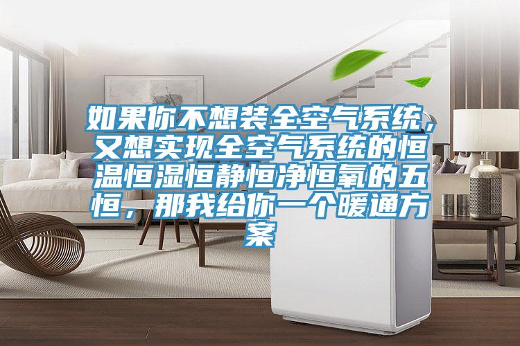 如果你不想裝全空氣係統，又想實現全空氣係統的恒溫恒濕恒靜恒淨恒氧的五恒，那我給你一個暖通方案