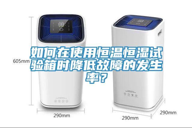 如何在使用恒溫恒濕試驗箱時降低故障的發生率？