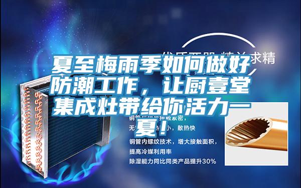 夏至梅雨季如何做好防潮工作，讓廚壹堂集成灶帶給你活力一夏！