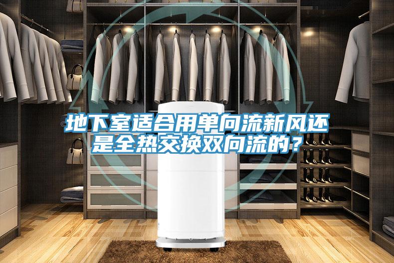 地下室適合用單向流新風還是全熱交換雙向流的？