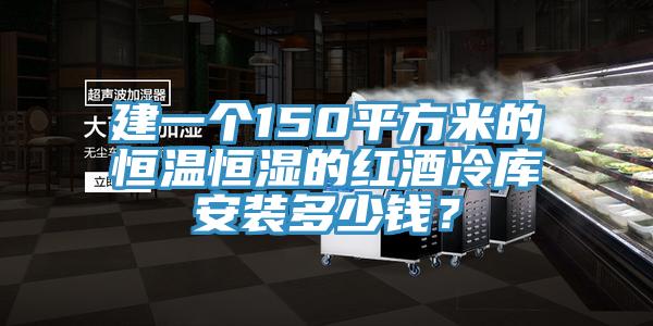 建一個150平方米的恒溫恒濕的紅酒冷庫安裝多少錢？