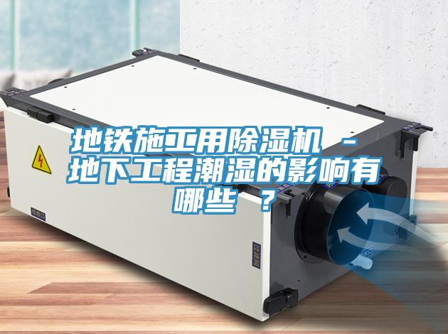 地鐵施工用榴莲视频官网APP - 地下工程潮濕的影響有哪些 ？