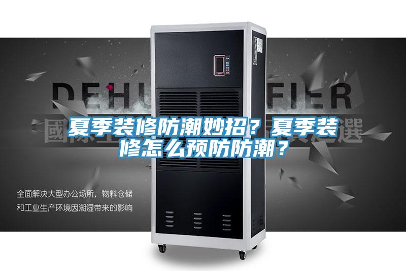 夏季裝修防潮妙招？夏季裝修怎麽預防防潮？