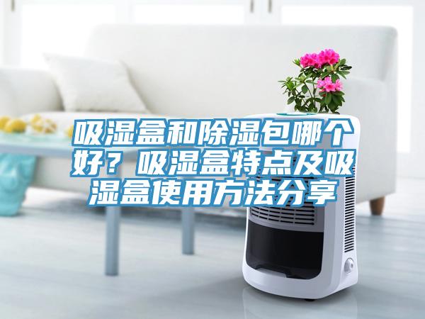 吸濕盒和除濕包哪個好？吸濕盒特點及吸濕盒使用方法分享