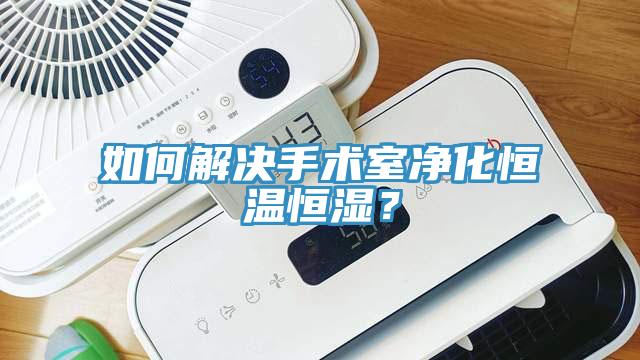 如何解決手術室淨化恒溫恒濕？