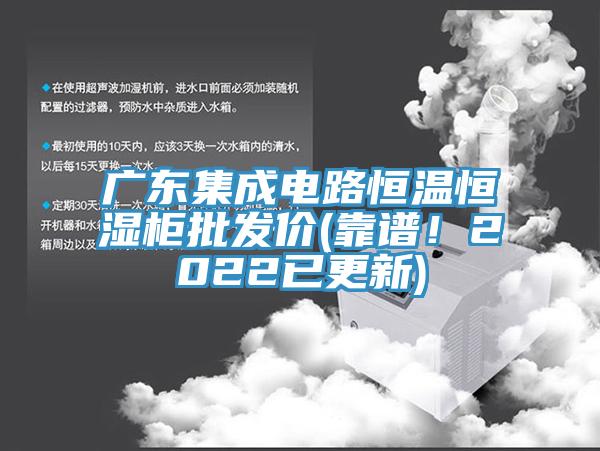 廣東集成電路恒溫恒濕櫃批發價(靠譜！2022已更新)