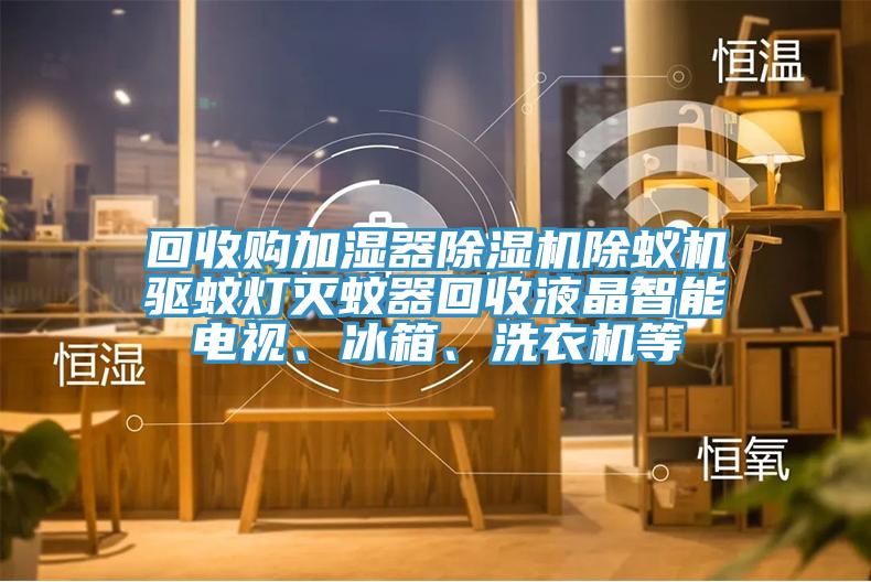 回收購加濕器榴莲视频官网APP除蟻機驅蚊燈滅蚊器回收液晶智能電視、冰箱、洗衣機等