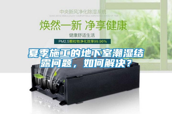 夏季施工的地下室潮濕結露問題，如何解決？