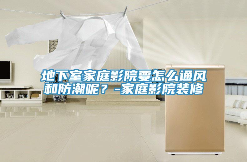 地下室家庭影院要怎麽通風和防潮呢？-家庭影院裝修