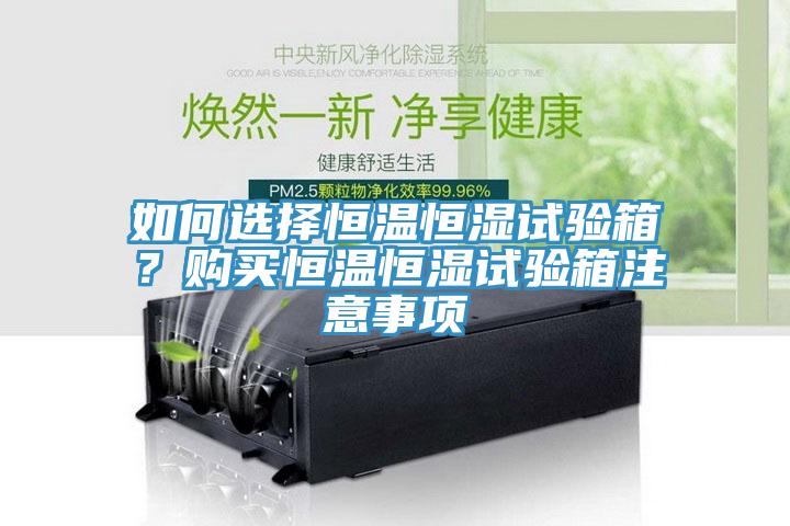 如何選擇恒溫恒濕試驗箱？購買恒溫恒濕試驗箱注意事項
