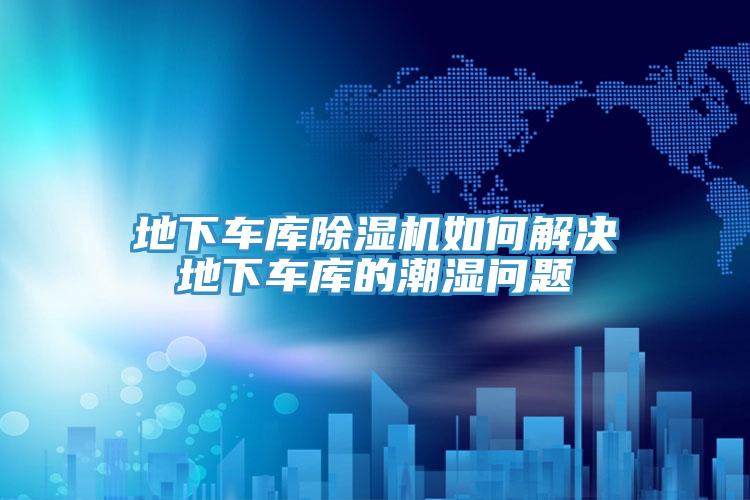 地下車庫榴莲视频官网APP如何解決地下車庫的潮濕問題