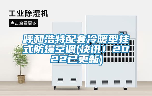 呼和浩特配套冷暖型掛式防爆空調(快訊！2022已更新)