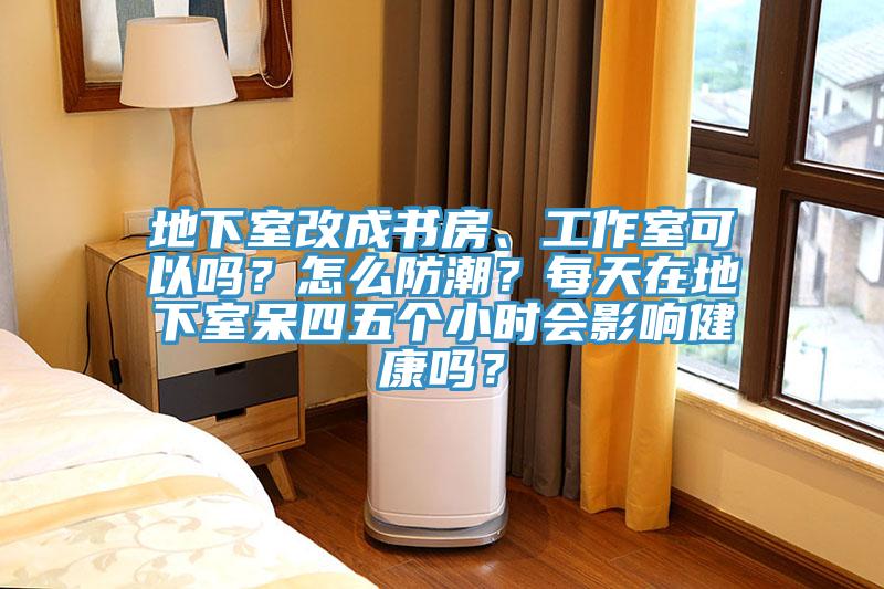 地下室改成書房、工作室可以嗎？怎麽防潮？每天在地下室呆四五個小時會影響健康嗎？