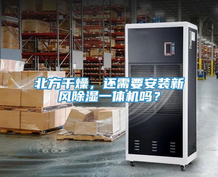 北方幹燥，還需要安裝新風除濕一體機嗎？