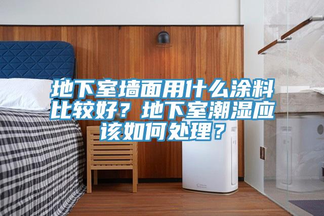 地下室牆麵用什麽塗料比較好？地下室潮濕應該如何處理？