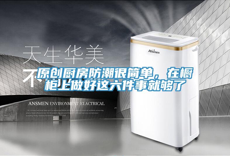原創廚房防潮很簡單，在櫥櫃上做好這六件事就夠了