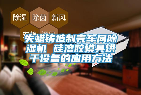 失蠟鑄造製殼車間榴莲视频官网APP 矽溶膠模具烘幹設備的應用方法
