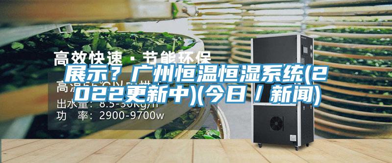 展示？廣州恒溫恒濕係統(2022更新中)(今日／新聞)