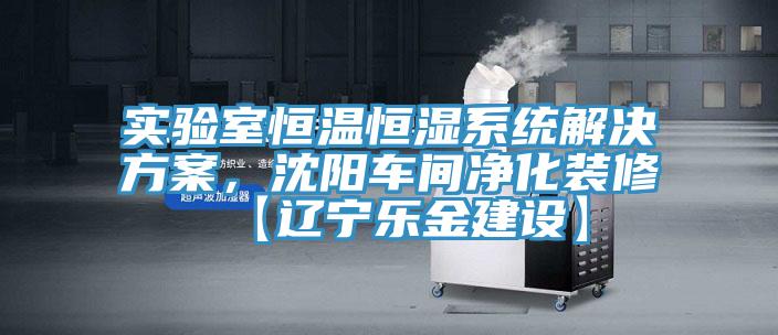 實驗室恒溫恒濕係統解決方案，沈陽車間淨化裝修【遼寧樂金建設】
