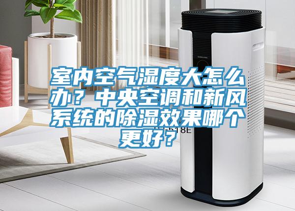室內空氣濕度大怎麽辦？中央空調和新風係統的除濕效果哪個更好？
