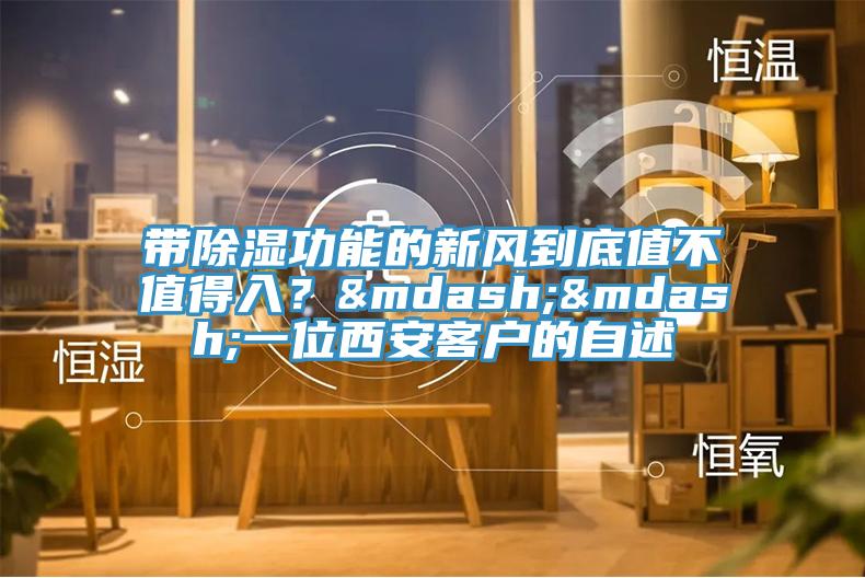 帶除濕功能的新風到底值不值得入？——一位西安客戶的自述