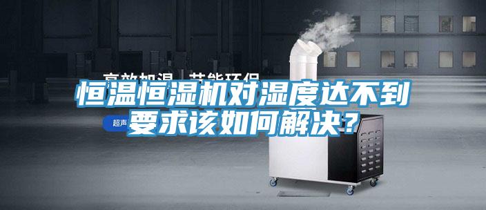 恒溫恒濕機對濕度達不到要求該如何解決？