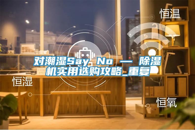 對潮濕Say No — 榴莲视频官网APP實用選購攻略_重複