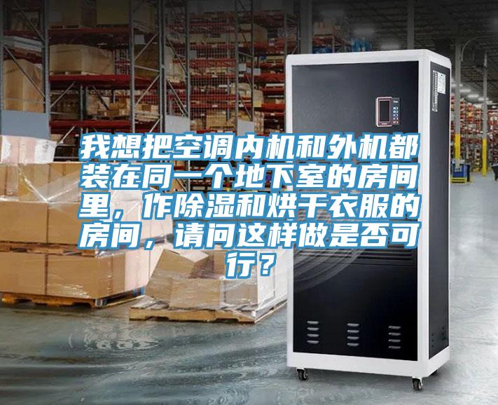 我想把空調內機和外機都裝在同一個地下室的房間裏，作除濕和烘幹衣服的房間，請問這樣做是否可行？