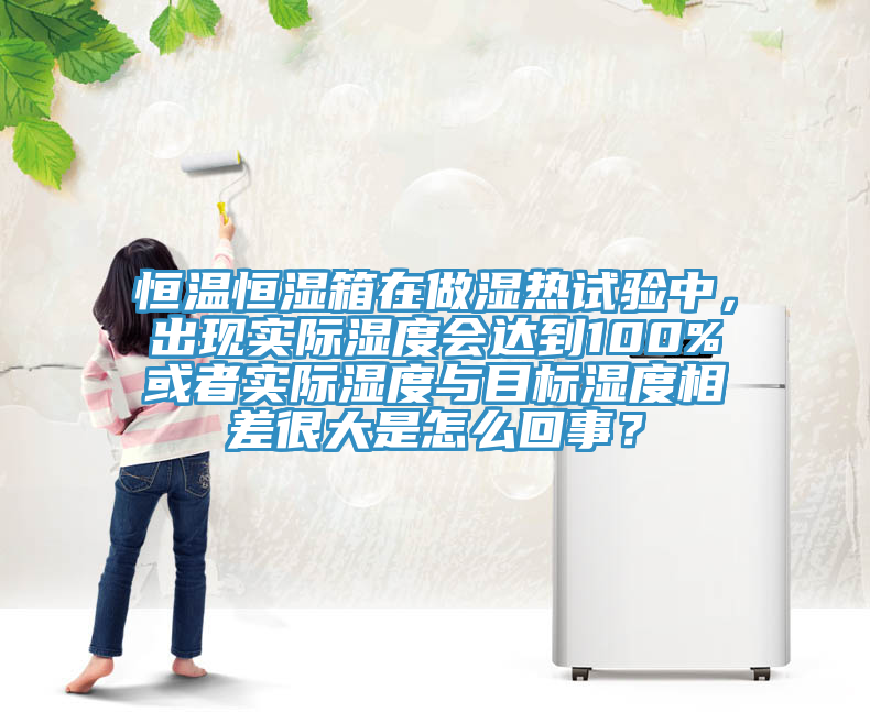 恒溫恒濕箱在做濕熱試驗中，出現實際濕度會達到100%或者實際濕度與目標濕度相差很大是怎麽回事？