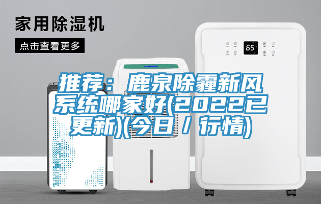 推薦：鹿泉除霾新風係統哪家好(2022已更新)(今日／行情)