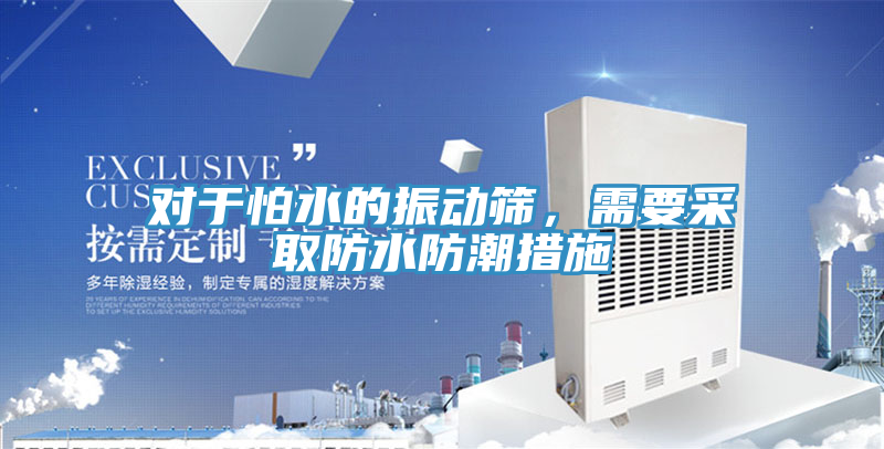 對於怕水的振動篩，需要采取防水防潮措施