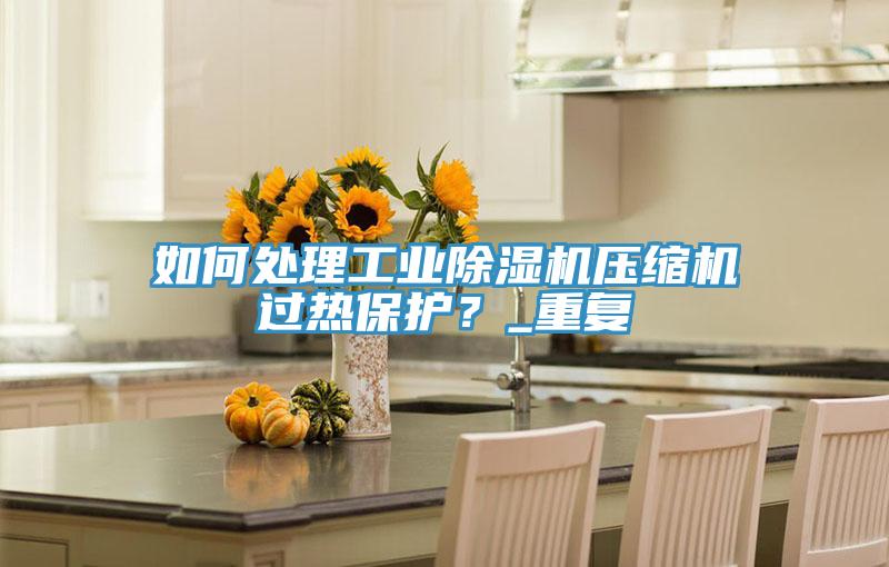 如何處理工業榴莲视频官网APP壓縮機過熱保護？_重複