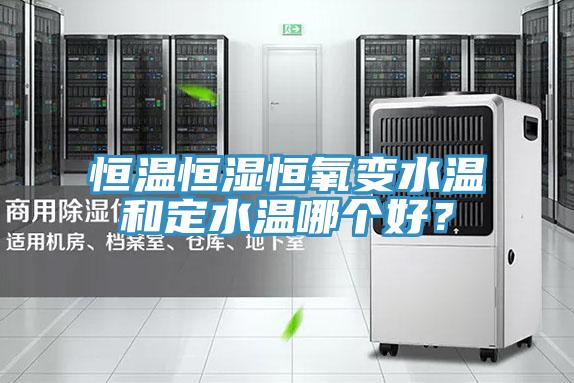 恒溫恒濕恒氧變水溫和定水溫哪個好？