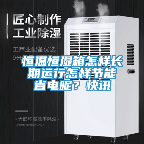 恒溫恒濕箱怎樣長期運行怎樣節能省電呢？快訊
