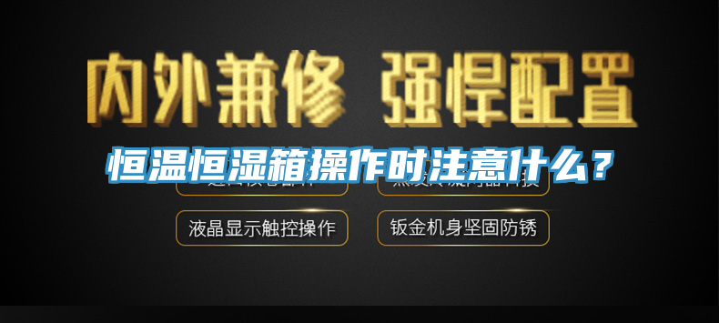 恒溫恒濕箱操作時注意什麽？