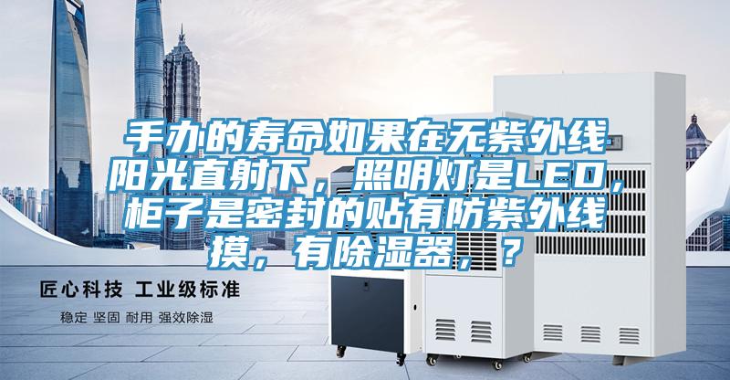 手辦的壽命如果在無紫外線陽光直射下，照明燈是LED，櫃子是密封的貼有防紫外線摸，有除濕器，？