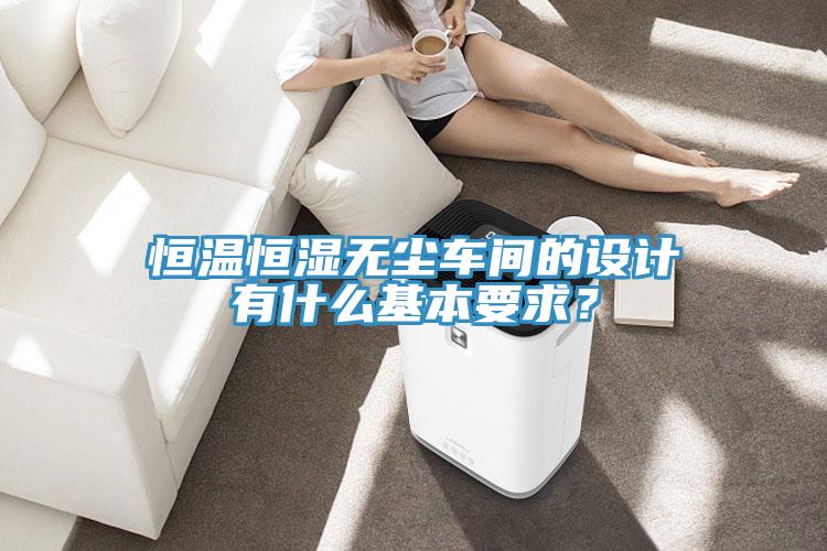 恒溫恒濕無塵車間的設計有什麽基本要求？