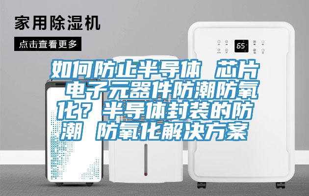 如何防止半導體 芯片 電子元器件防潮防氧化？半導體封裝的防潮 防氧化解決方案