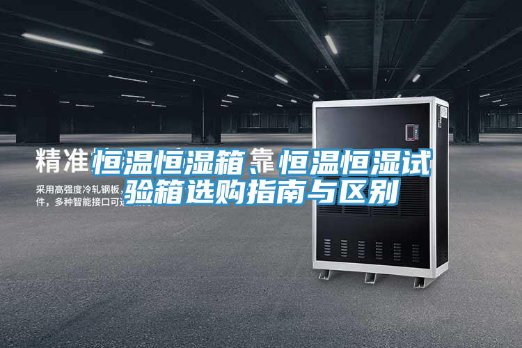 恒溫恒濕箱、恒溫恒濕試驗箱選購指南與區別